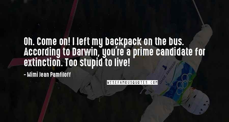 Mimi Jean Pamfiloff Quotes: Oh. Come on! I left my backpack on the bus. According to Darwin, you're a prime candidate for extinction. Too stupid to live!