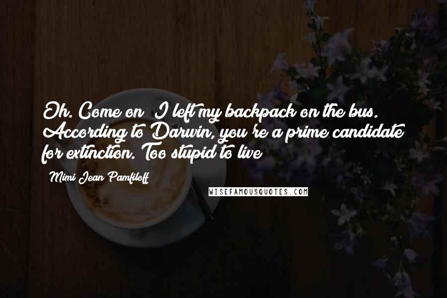 Mimi Jean Pamfiloff Quotes: Oh. Come on! I left my backpack on the bus. According to Darwin, you're a prime candidate for extinction. Too stupid to live!