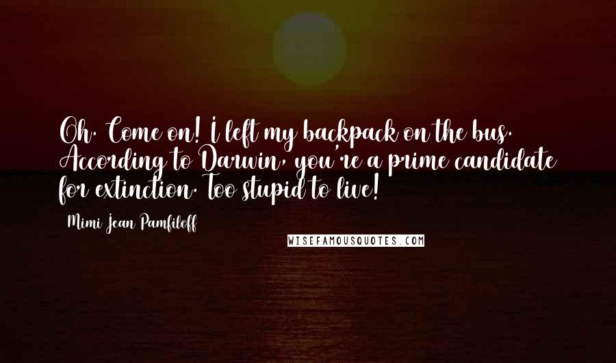 Mimi Jean Pamfiloff Quotes: Oh. Come on! I left my backpack on the bus. According to Darwin, you're a prime candidate for extinction. Too stupid to live!