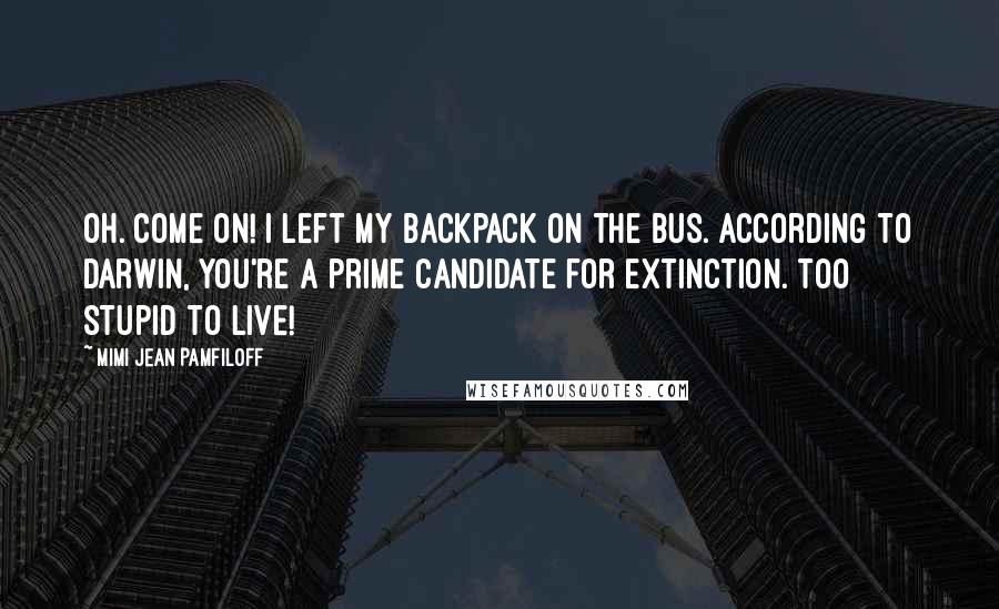 Mimi Jean Pamfiloff Quotes: Oh. Come on! I left my backpack on the bus. According to Darwin, you're a prime candidate for extinction. Too stupid to live!