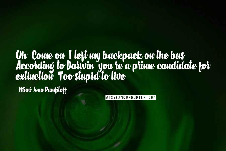 Mimi Jean Pamfiloff Quotes: Oh. Come on! I left my backpack on the bus. According to Darwin, you're a prime candidate for extinction. Too stupid to live!
