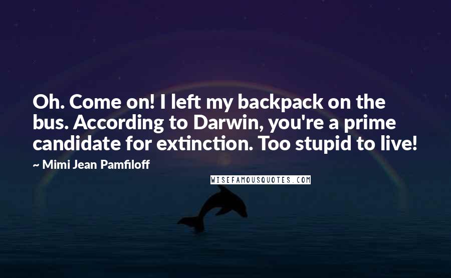 Mimi Jean Pamfiloff Quotes: Oh. Come on! I left my backpack on the bus. According to Darwin, you're a prime candidate for extinction. Too stupid to live!