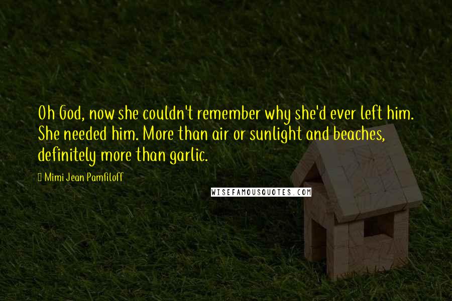 Mimi Jean Pamfiloff Quotes: Oh God, now she couldn't remember why she'd ever left him. She needed him. More than air or sunlight and beaches, definitely more than garlic.