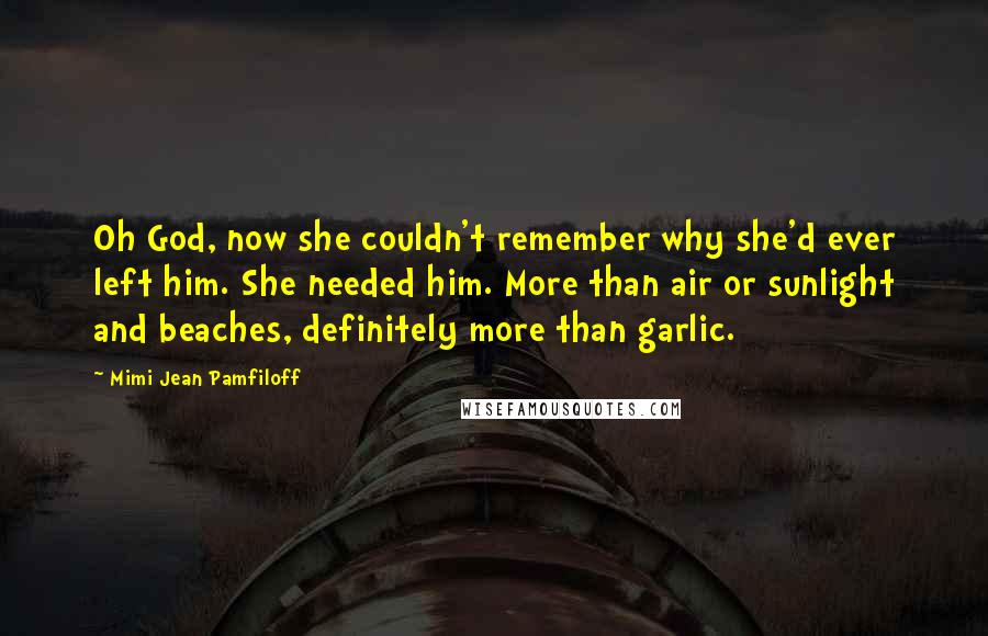 Mimi Jean Pamfiloff Quotes: Oh God, now she couldn't remember why she'd ever left him. She needed him. More than air or sunlight and beaches, definitely more than garlic.