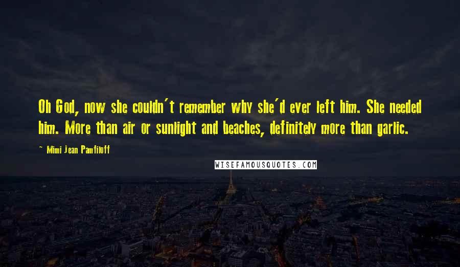 Mimi Jean Pamfiloff Quotes: Oh God, now she couldn't remember why she'd ever left him. She needed him. More than air or sunlight and beaches, definitely more than garlic.