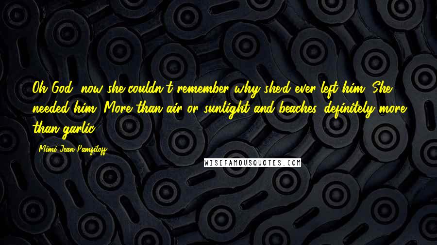 Mimi Jean Pamfiloff Quotes: Oh God, now she couldn't remember why she'd ever left him. She needed him. More than air or sunlight and beaches, definitely more than garlic.