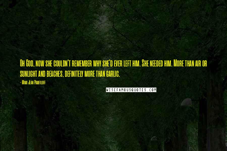 Mimi Jean Pamfiloff Quotes: Oh God, now she couldn't remember why she'd ever left him. She needed him. More than air or sunlight and beaches, definitely more than garlic.