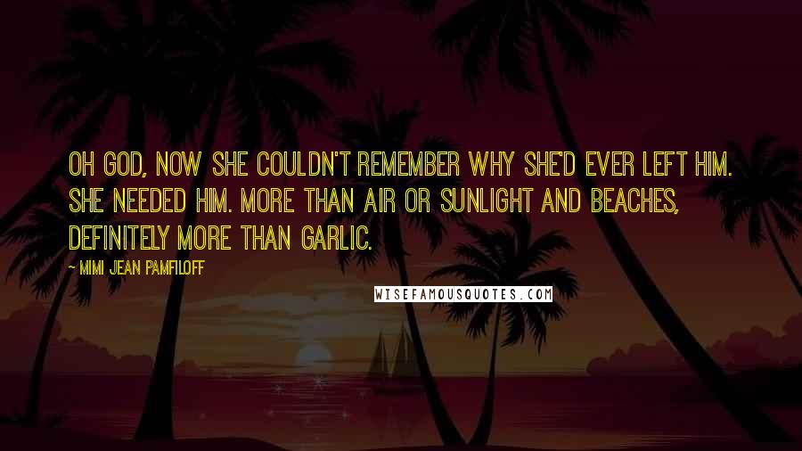 Mimi Jean Pamfiloff Quotes: Oh God, now she couldn't remember why she'd ever left him. She needed him. More than air or sunlight and beaches, definitely more than garlic.