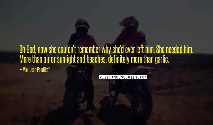 Mimi Jean Pamfiloff Quotes: Oh God, now she couldn't remember why she'd ever left him. She needed him. More than air or sunlight and beaches, definitely more than garlic.