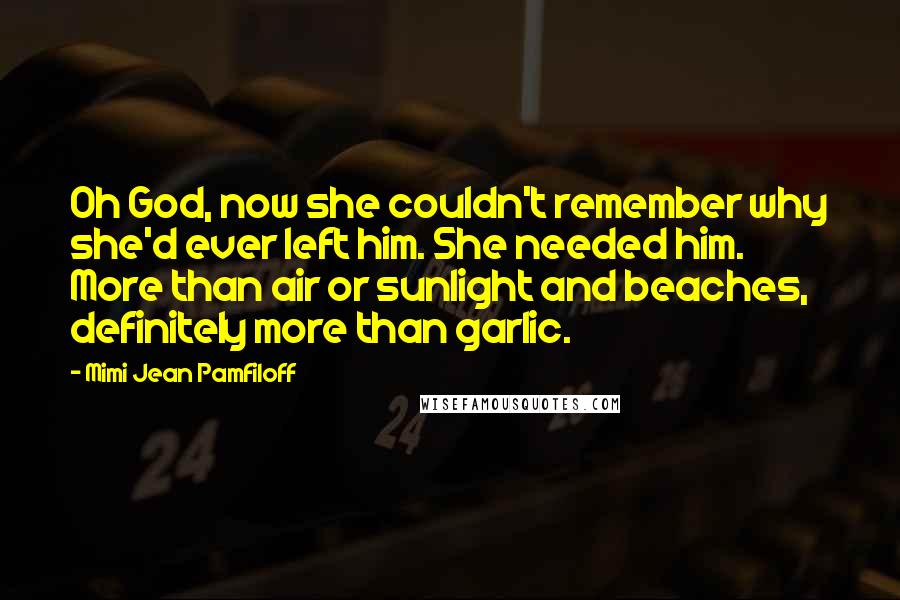 Mimi Jean Pamfiloff Quotes: Oh God, now she couldn't remember why she'd ever left him. She needed him. More than air or sunlight and beaches, definitely more than garlic.