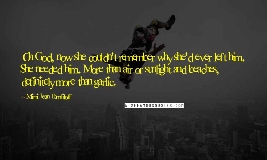 Mimi Jean Pamfiloff Quotes: Oh God, now she couldn't remember why she'd ever left him. She needed him. More than air or sunlight and beaches, definitely more than garlic.