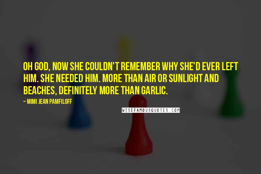 Mimi Jean Pamfiloff Quotes: Oh God, now she couldn't remember why she'd ever left him. She needed him. More than air or sunlight and beaches, definitely more than garlic.