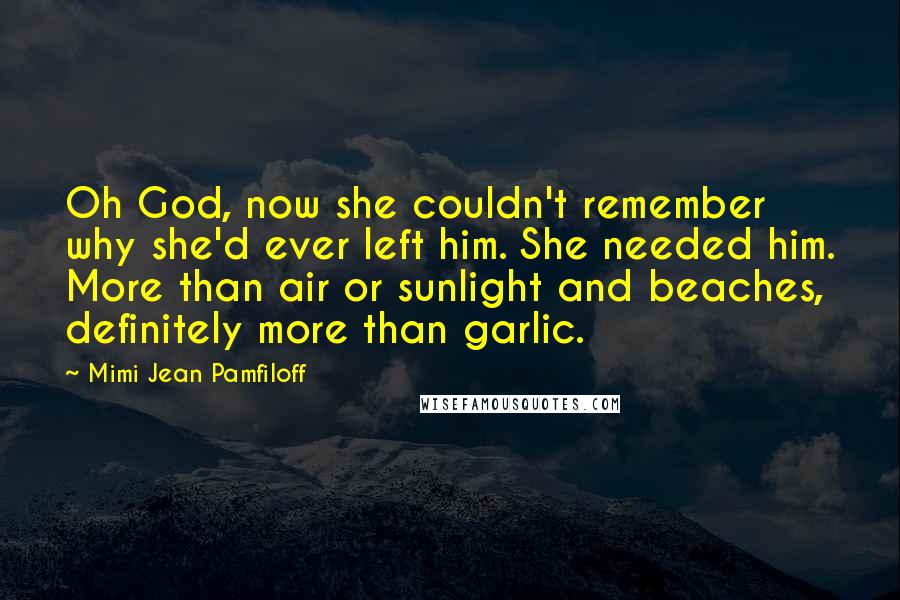 Mimi Jean Pamfiloff Quotes: Oh God, now she couldn't remember why she'd ever left him. She needed him. More than air or sunlight and beaches, definitely more than garlic.