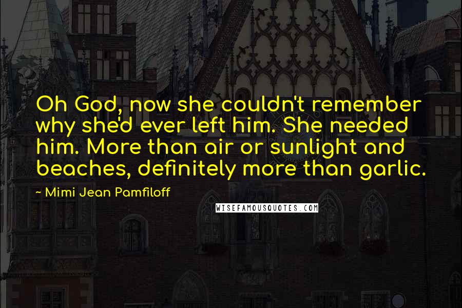 Mimi Jean Pamfiloff Quotes: Oh God, now she couldn't remember why she'd ever left him. She needed him. More than air or sunlight and beaches, definitely more than garlic.