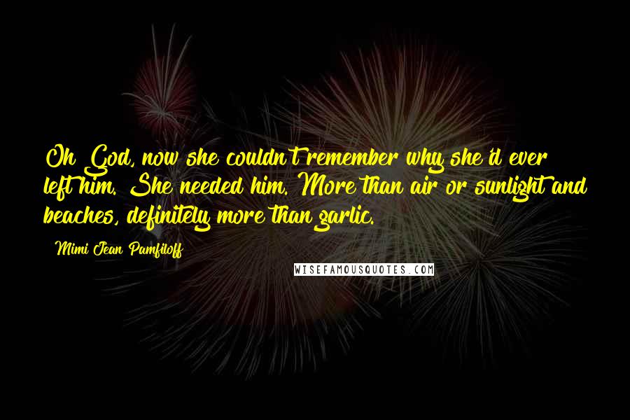 Mimi Jean Pamfiloff Quotes: Oh God, now she couldn't remember why she'd ever left him. She needed him. More than air or sunlight and beaches, definitely more than garlic.