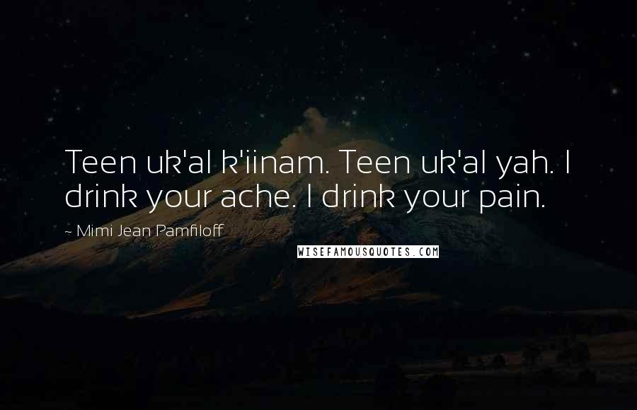 Mimi Jean Pamfiloff Quotes: Teen uk'al k'iinam. Teen uk'al yah. I drink your ache. I drink your pain.