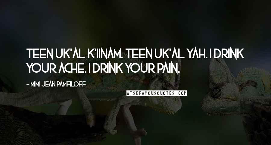 Mimi Jean Pamfiloff Quotes: Teen uk'al k'iinam. Teen uk'al yah. I drink your ache. I drink your pain.