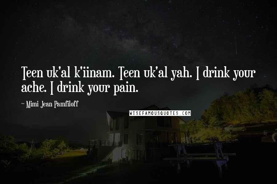 Mimi Jean Pamfiloff Quotes: Teen uk'al k'iinam. Teen uk'al yah. I drink your ache. I drink your pain.