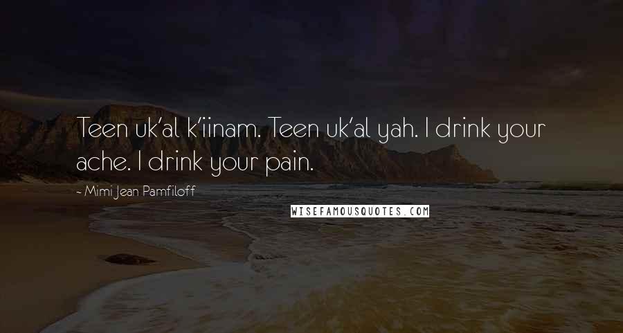 Mimi Jean Pamfiloff Quotes: Teen uk'al k'iinam. Teen uk'al yah. I drink your ache. I drink your pain.
