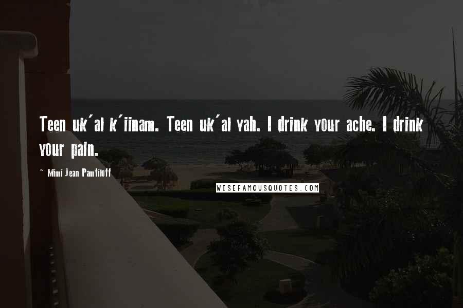 Mimi Jean Pamfiloff Quotes: Teen uk'al k'iinam. Teen uk'al yah. I drink your ache. I drink your pain.