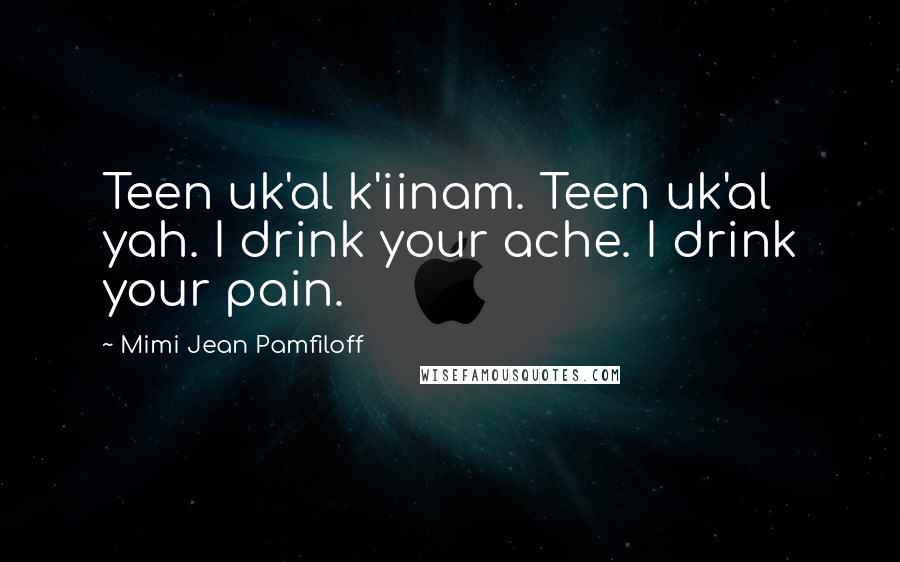 Mimi Jean Pamfiloff Quotes: Teen uk'al k'iinam. Teen uk'al yah. I drink your ache. I drink your pain.