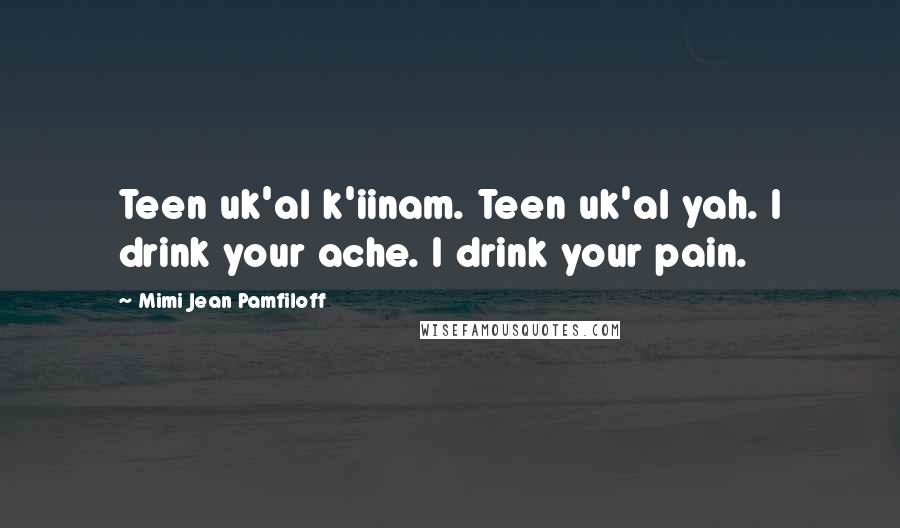 Mimi Jean Pamfiloff Quotes: Teen uk'al k'iinam. Teen uk'al yah. I drink your ache. I drink your pain.