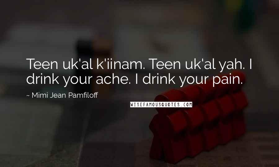 Mimi Jean Pamfiloff Quotes: Teen uk'al k'iinam. Teen uk'al yah. I drink your ache. I drink your pain.