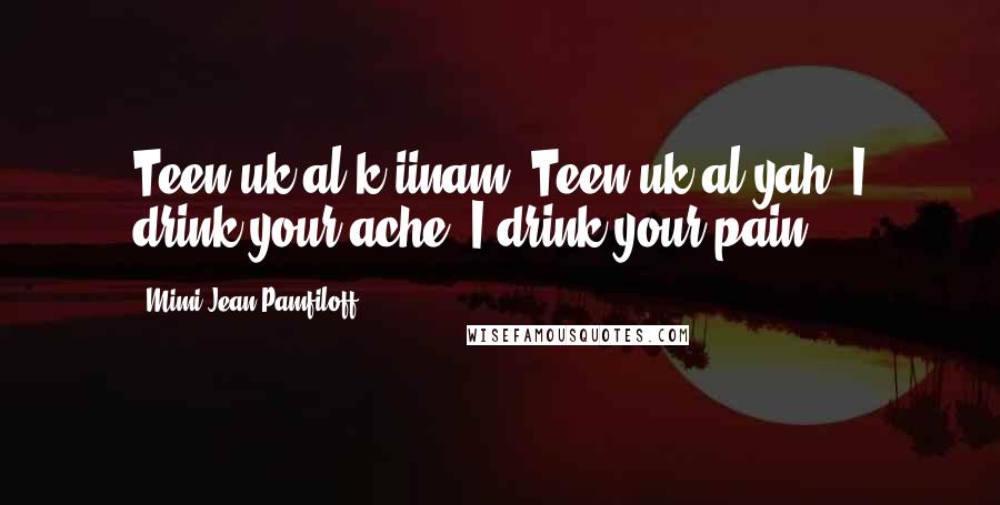 Mimi Jean Pamfiloff Quotes: Teen uk'al k'iinam. Teen uk'al yah. I drink your ache. I drink your pain.