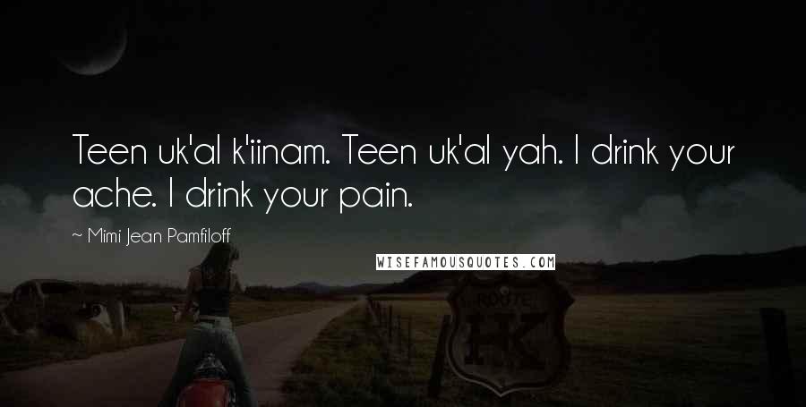 Mimi Jean Pamfiloff Quotes: Teen uk'al k'iinam. Teen uk'al yah. I drink your ache. I drink your pain.