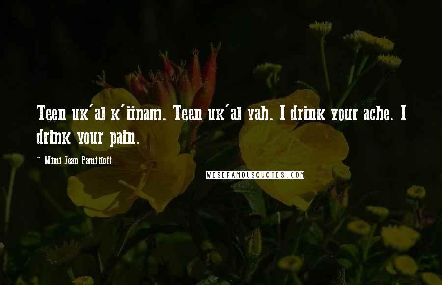 Mimi Jean Pamfiloff Quotes: Teen uk'al k'iinam. Teen uk'al yah. I drink your ache. I drink your pain.
