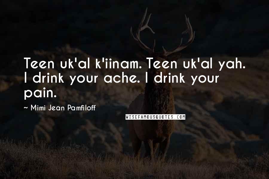 Mimi Jean Pamfiloff Quotes: Teen uk'al k'iinam. Teen uk'al yah. I drink your ache. I drink your pain.