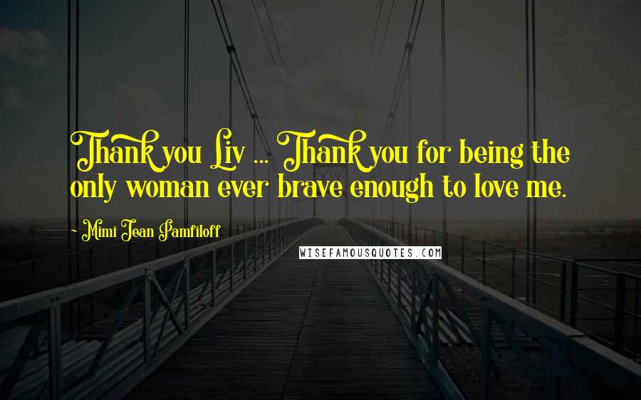 Mimi Jean Pamfiloff Quotes: Thank you Liv ... Thank you for being the only woman ever brave enough to love me.