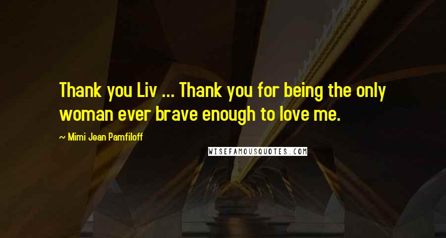 Mimi Jean Pamfiloff Quotes: Thank you Liv ... Thank you for being the only woman ever brave enough to love me.