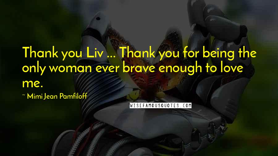 Mimi Jean Pamfiloff Quotes: Thank you Liv ... Thank you for being the only woman ever brave enough to love me.