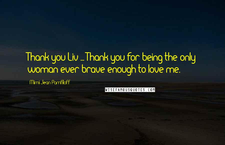 Mimi Jean Pamfiloff Quotes: Thank you Liv ... Thank you for being the only woman ever brave enough to love me.