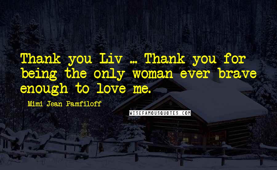 Mimi Jean Pamfiloff Quotes: Thank you Liv ... Thank you for being the only woman ever brave enough to love me.