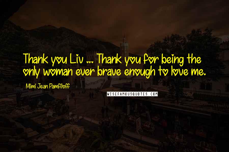 Mimi Jean Pamfiloff Quotes: Thank you Liv ... Thank you for being the only woman ever brave enough to love me.