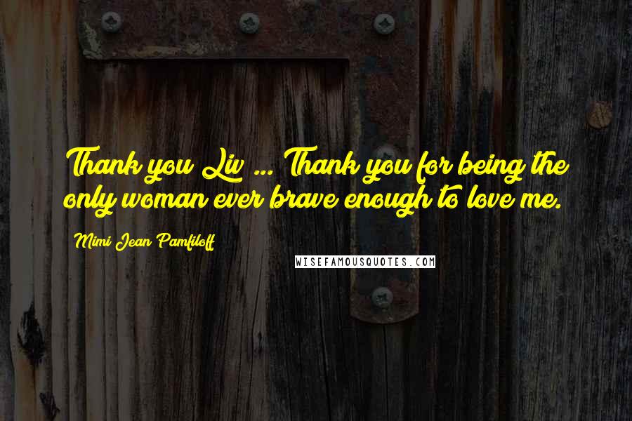 Mimi Jean Pamfiloff Quotes: Thank you Liv ... Thank you for being the only woman ever brave enough to love me.