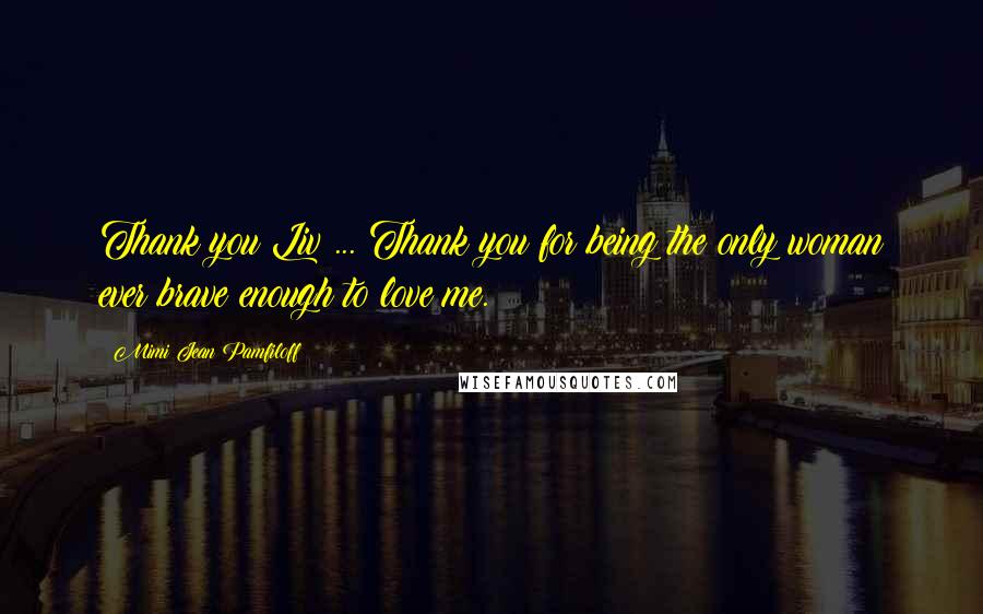 Mimi Jean Pamfiloff Quotes: Thank you Liv ... Thank you for being the only woman ever brave enough to love me.