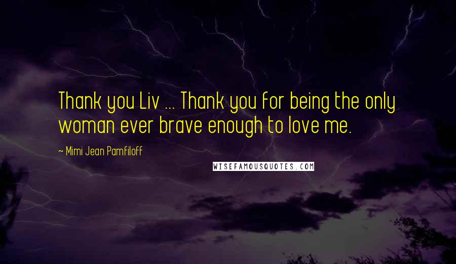 Mimi Jean Pamfiloff Quotes: Thank you Liv ... Thank you for being the only woman ever brave enough to love me.