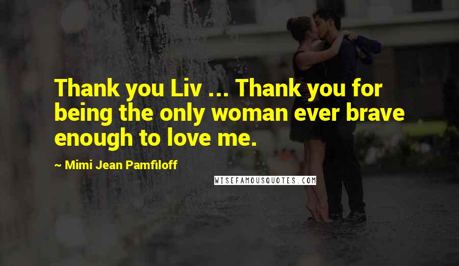 Mimi Jean Pamfiloff Quotes: Thank you Liv ... Thank you for being the only woman ever brave enough to love me.