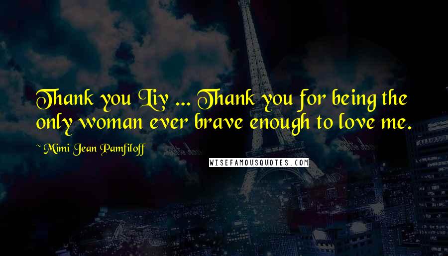 Mimi Jean Pamfiloff Quotes: Thank you Liv ... Thank you for being the only woman ever brave enough to love me.