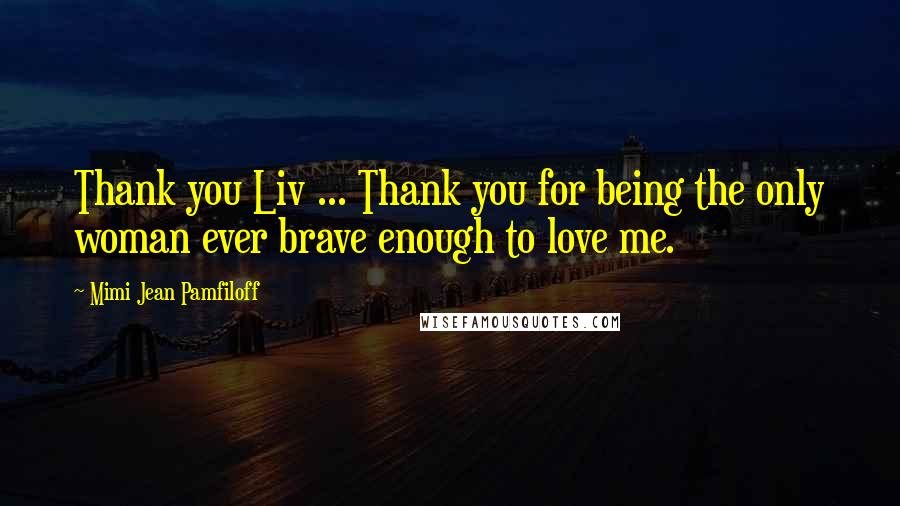 Mimi Jean Pamfiloff Quotes: Thank you Liv ... Thank you for being the only woman ever brave enough to love me.