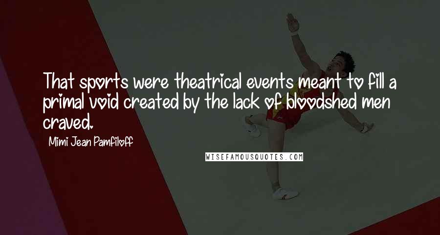 Mimi Jean Pamfiloff Quotes: That sports were theatrical events meant to fill a primal void created by the lack of bloodshed men craved.