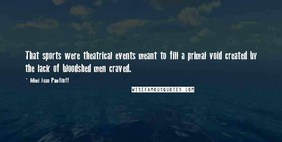 Mimi Jean Pamfiloff Quotes: That sports were theatrical events meant to fill a primal void created by the lack of bloodshed men craved.
