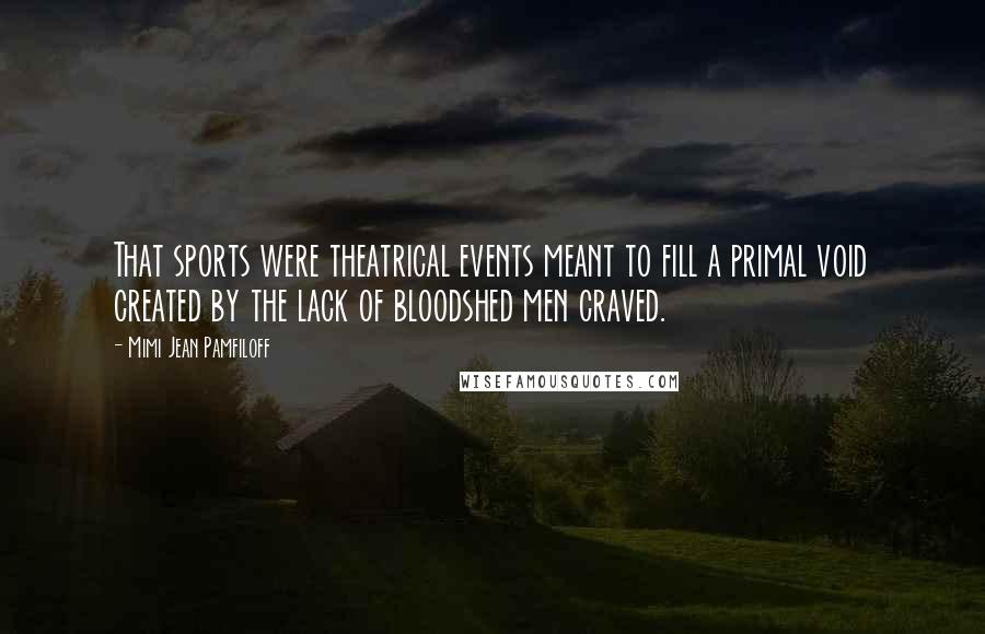 Mimi Jean Pamfiloff Quotes: That sports were theatrical events meant to fill a primal void created by the lack of bloodshed men craved.