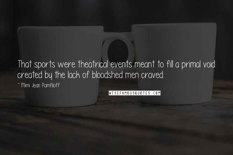 Mimi Jean Pamfiloff Quotes: That sports were theatrical events meant to fill a primal void created by the lack of bloodshed men craved.
