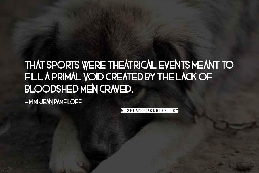 Mimi Jean Pamfiloff Quotes: That sports were theatrical events meant to fill a primal void created by the lack of bloodshed men craved.