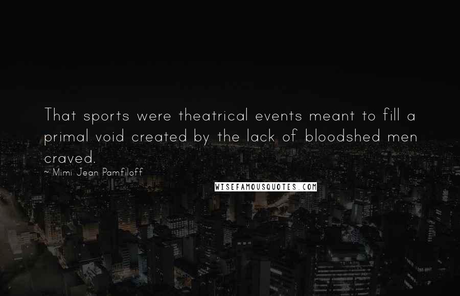 Mimi Jean Pamfiloff Quotes: That sports were theatrical events meant to fill a primal void created by the lack of bloodshed men craved.