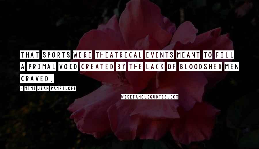 Mimi Jean Pamfiloff Quotes: That sports were theatrical events meant to fill a primal void created by the lack of bloodshed men craved.